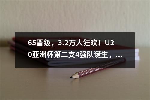 65晋级，3.2万人狂欢！U20亚洲杯第二支4强队诞生，球员激动落泪