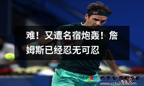难！又遭名宿炮轰！詹姆斯已经忍无可忍
