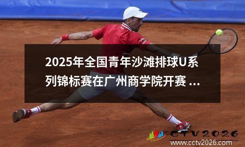 2025年全国青年沙滩排球U系列锦标赛在广州商学院开赛