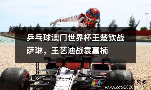 乒乓球澳门世界杯王楚钦战萨琳，王艺迪战袁嘉楠