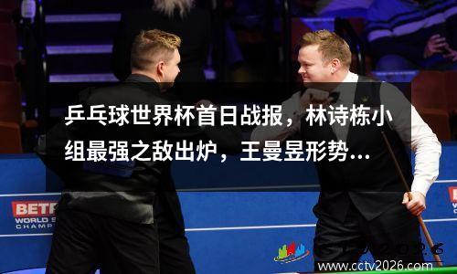 乒乓球世界杯首日战报，林诗栋小组最强之敌出炉，王曼昱形势不错
