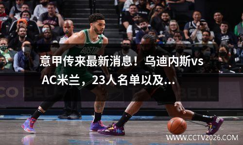 意甲传来最新消息！乌迪内斯vs AC米兰，23人名单以及首发阵容揭晓