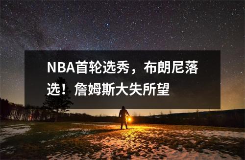 NBA首轮选秀，布朗尼落选！詹姆斯大失所望