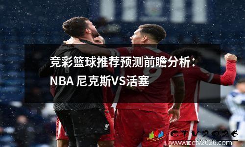 竞彩篮球推荐预测前瞻分析：NBA 尼克斯VS活塞