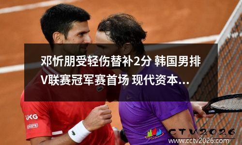 邓忻朋受轻伤替补2分 韩国男排V联赛冠军赛首场 现代资本胜大韩航空