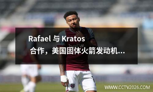 Rafael 与 Kratos 合作，美国固体火箭发动机生产流程将优化