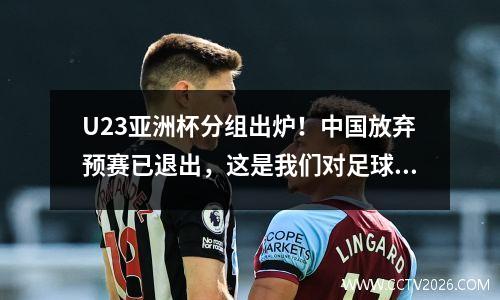 U23亚洲杯分组出炉！中国放弃预赛已退出，这是我们对足球的态度