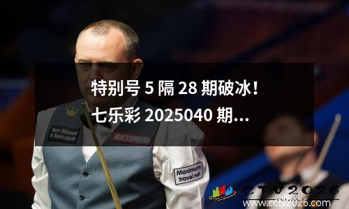 特别号 5 隔 28 期破冰！七乐彩 2025040 期：0 注头奖，6 注二等 1.73 万