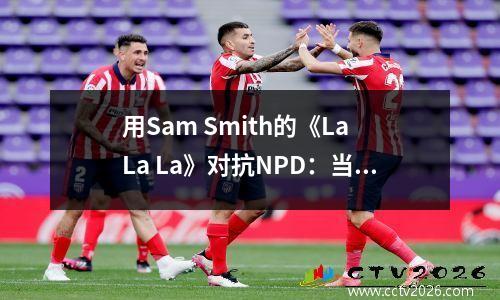 用Sam Smith的《La La La》对抗NPD：当音乐成为治愈的武器