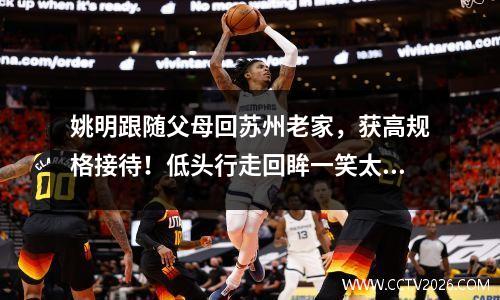 姚明跟随父母回苏州老家，获高规格接待！低头行走回眸一笑太可爱