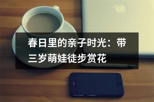 春日里的亲子时光：带三岁萌娃徒步赏花