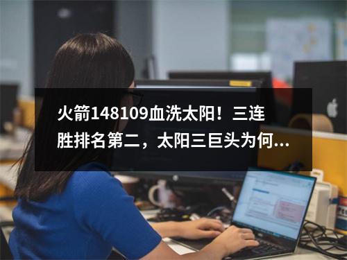 火箭148109血洗太阳！三连胜排名第二，太阳三巨头为何突然哑火