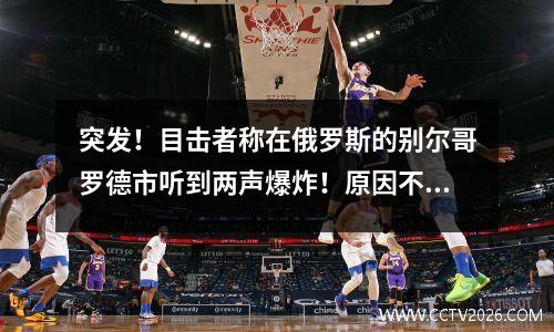 突发！目击者称在俄罗斯的别尔哥罗德市听到两声爆炸！原因不明