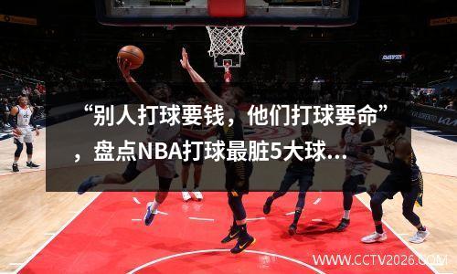 “别人打球要钱，他们打球要命”，盘点NBA打球最脏5大球星
