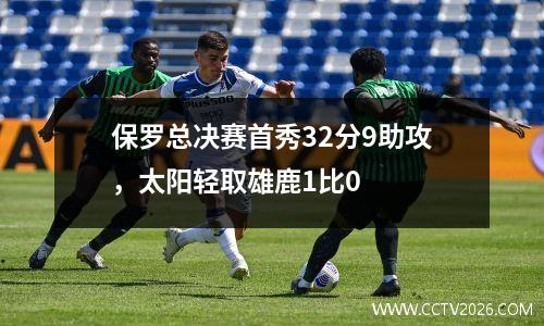 保罗总决赛首秀32分9助攻，太阳轻取雄鹿1比0