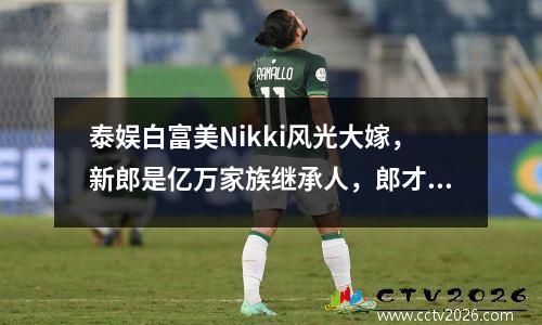 泰娱白富美Nikki风光大嫁，新郎是亿万家族继承人，郎才女貌