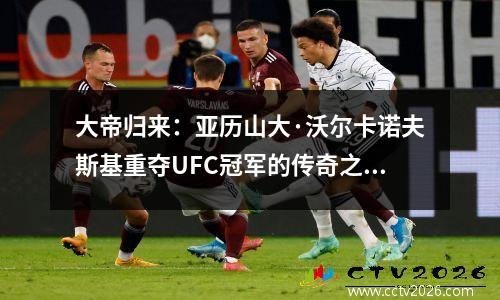大帝归来：亚历山大·沃尔卡诺夫斯基重夺UFC冠军的传奇之路