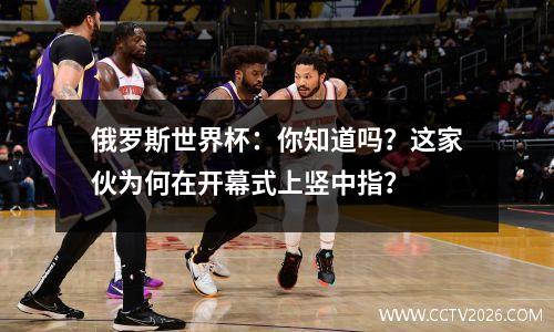 俄罗斯世界杯：你知道吗？这家伙为何在开幕式上竖中指？