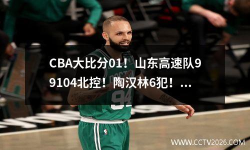 CBA大比分01！山东高速队99104北控！陶汉林6犯！