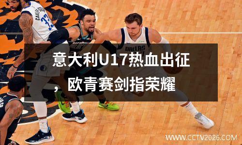 意大利U17热血出征，欧青赛剑指荣耀