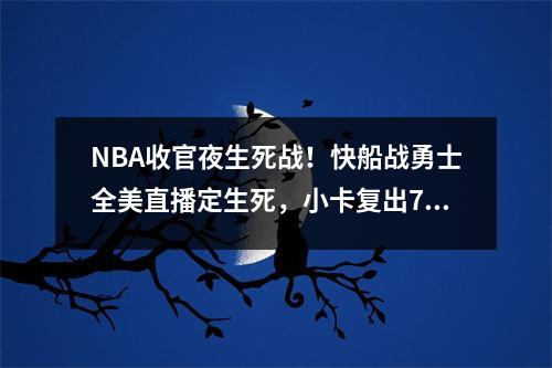 NBA收官夜生死战！快船战勇士全美直播定生死，小卡复出7连胜