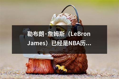 勒布朗·詹姆斯（LeBron James）已经是NBA历史上最伟大的球员