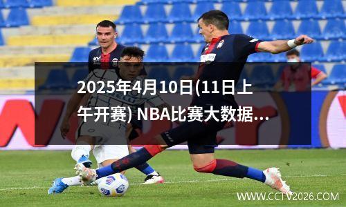 2025年4月10日(11日上午开赛) NBA比赛大数据前瞻