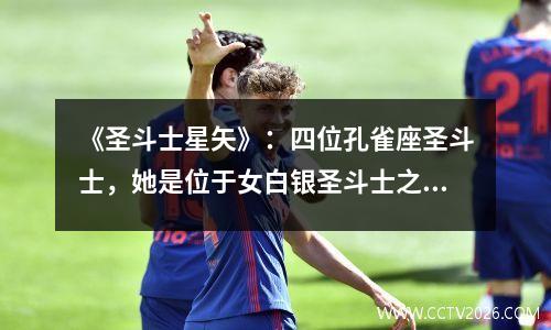 《圣斗士星矢》：四位孔雀座圣斗士，她是位于女白银圣斗士之顶点