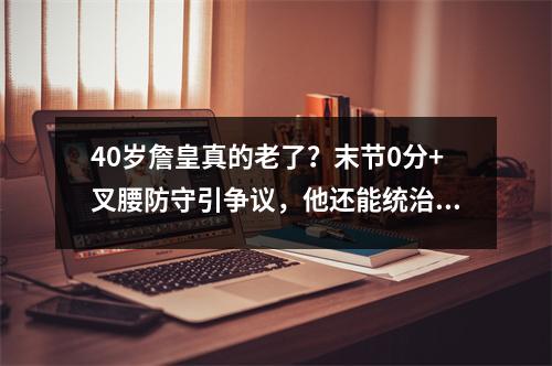 40岁詹皇真的老了？末节0分+叉腰防守引争议，他还能统治NBA吗？