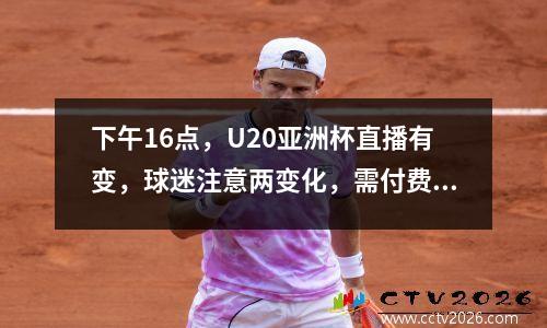 下午16点，U20亚洲杯直播有变，球迷注意两变化，需付费观看