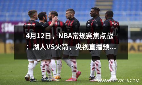 4月12日，NBA常规赛焦点战：湖人VS火箭，央视直播预告，附赛程表