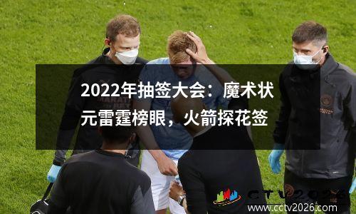 2022年抽签大会：魔术状元雷霆榜眼，火箭探花签