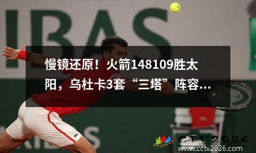 慢镜还原！火箭148109胜太阳，乌杜卡3套“三塔”阵容是关键