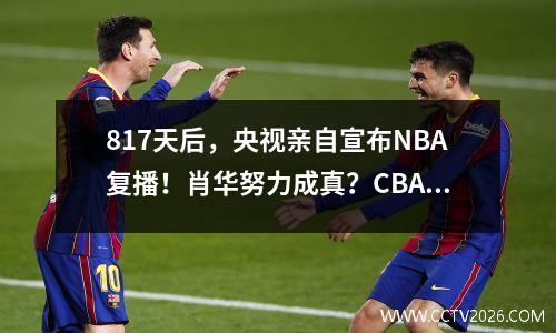 817天后，央视亲自宣布NBA复播！肖华努力成真？CBA要有新对手了