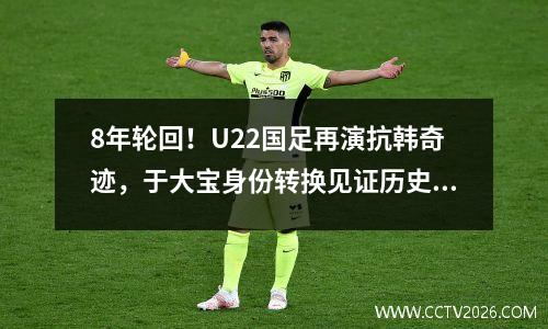 8年轮回！U22国足再演抗韩奇迹，于大宝身份转换见证历史