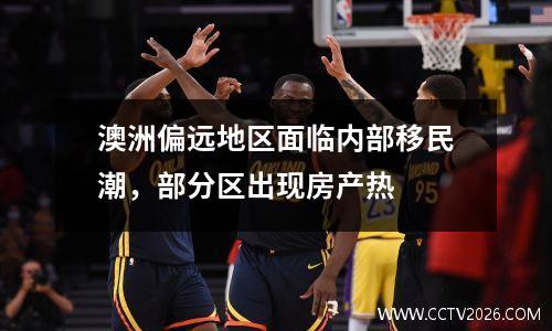 澳洲偏远地区面临内部移民潮，部分区出现房产热