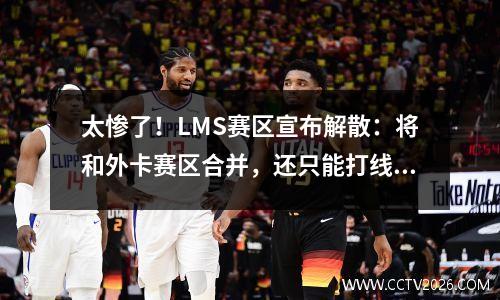 太惨了！LMS赛区宣布解散：将和外卡赛区合并，还只能打线上赛