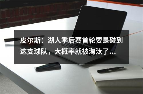 皮尔斯：湖人季后赛首轮要是碰到这支球队，大概率就被淘汰了