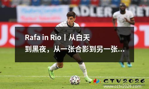 Rafa in Rio丨从白天到黑夜，从一张合影到另一张合
