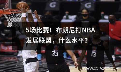 5场比赛！布朗尼打NBA发展联盟，什么水平？