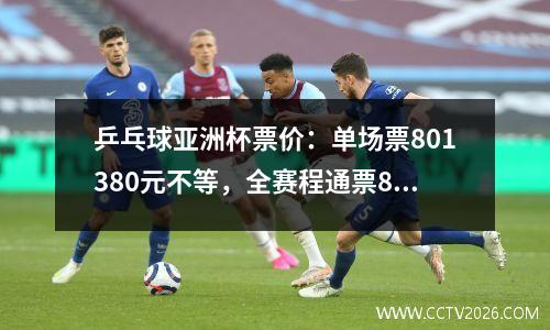 乒乓球亚洲杯票价：单场票801380元不等，全赛程通票8650元