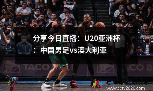 分享今日直播：U20亚洲杯：中国男足vs澳大利亚