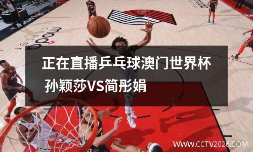 正在直播乒乓球澳门世界杯 孙颖莎VS简彤娟