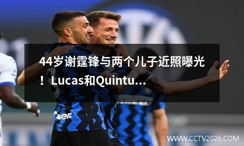 44岁谢霆锋与两个儿子近照曝光！Lucas和Quintus身高都超过爸爸