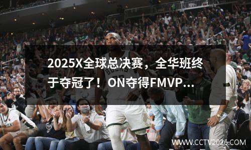2025X全球总决赛，全华班终于夺冠了！ON夺得FMVP，捧杯真圆梦了