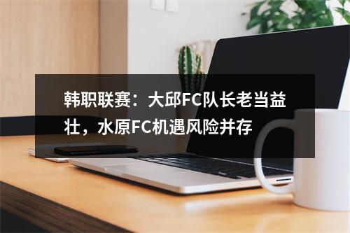 韩职联赛：大邱FC队长老当益壮，水原FC机遇风险并存