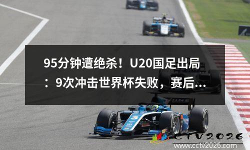 95分钟遭绝杀！U20国足出局：9次冲击世界杯失败，赛后痛哭