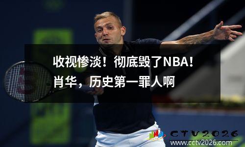 收视惨淡！彻底毁了NBA！肖华，历史第一罪人啊