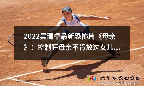 2022吴珊卓最新恐怖片《母亲》：控制狂母亲不肯放过女儿？