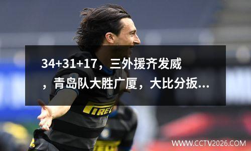 34+31+17，三外援齐发威，青岛队大胜广厦，大比分扳平